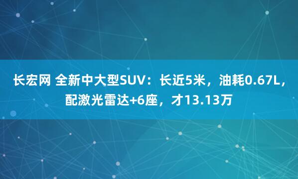 长宏网 全新中大型SUV：长近5米，油耗0.67L，配激光雷达+6座，才13.13万
