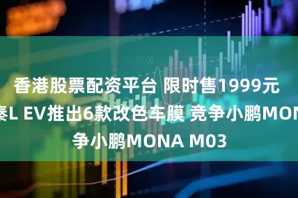 香港股票配资平台 限时售1999元 比亚迪秦L EV推出6款改色车膜 竞争小鹏MONA M03