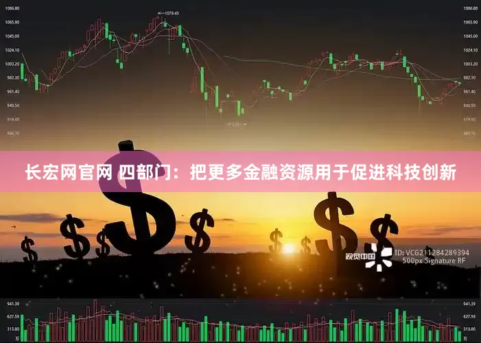 长宏网官网 四部门：把更多金融资源用于促进科技创新