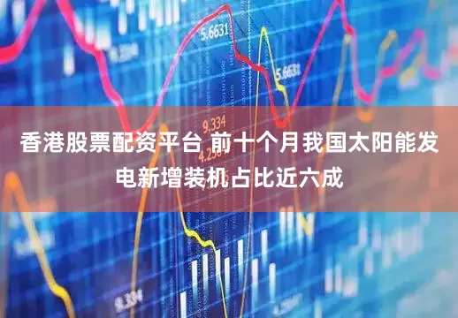香港股票配资平台 前十个月我国太阳能发电新增装机占比近六成