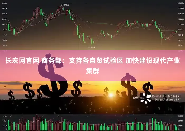 长宏网官网 商务部：支持各自贸试验区 加快建设现代产业集群