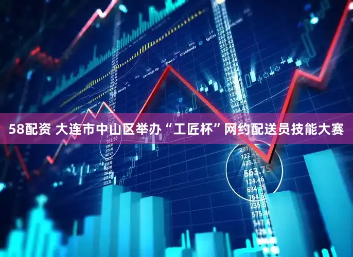 58配资 大连市中山区举办“工匠杯”网约配送员技能大赛