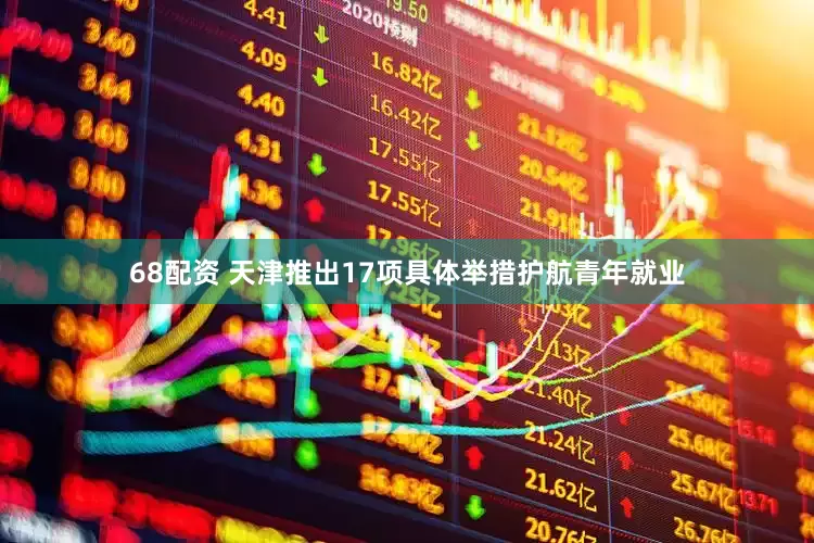 68配资 天津推出17项具体举措护航青年就业