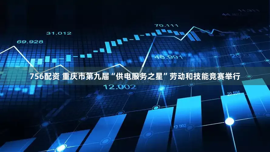 756配资 重庆市第九届“供电服务之星”劳动和技能竞赛举行