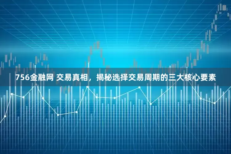 756金融网 交易真相，揭秘选择交易周期的三大核心要素