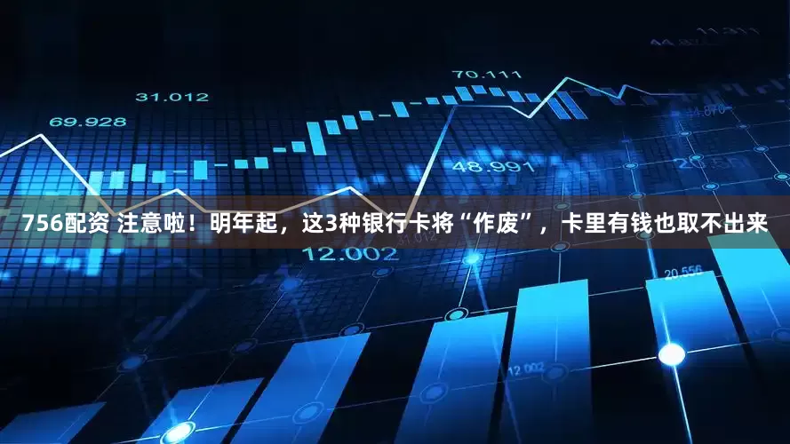 756配资 注意啦！明年起，这3种银行卡将“作废”，卡里有钱也取不出来