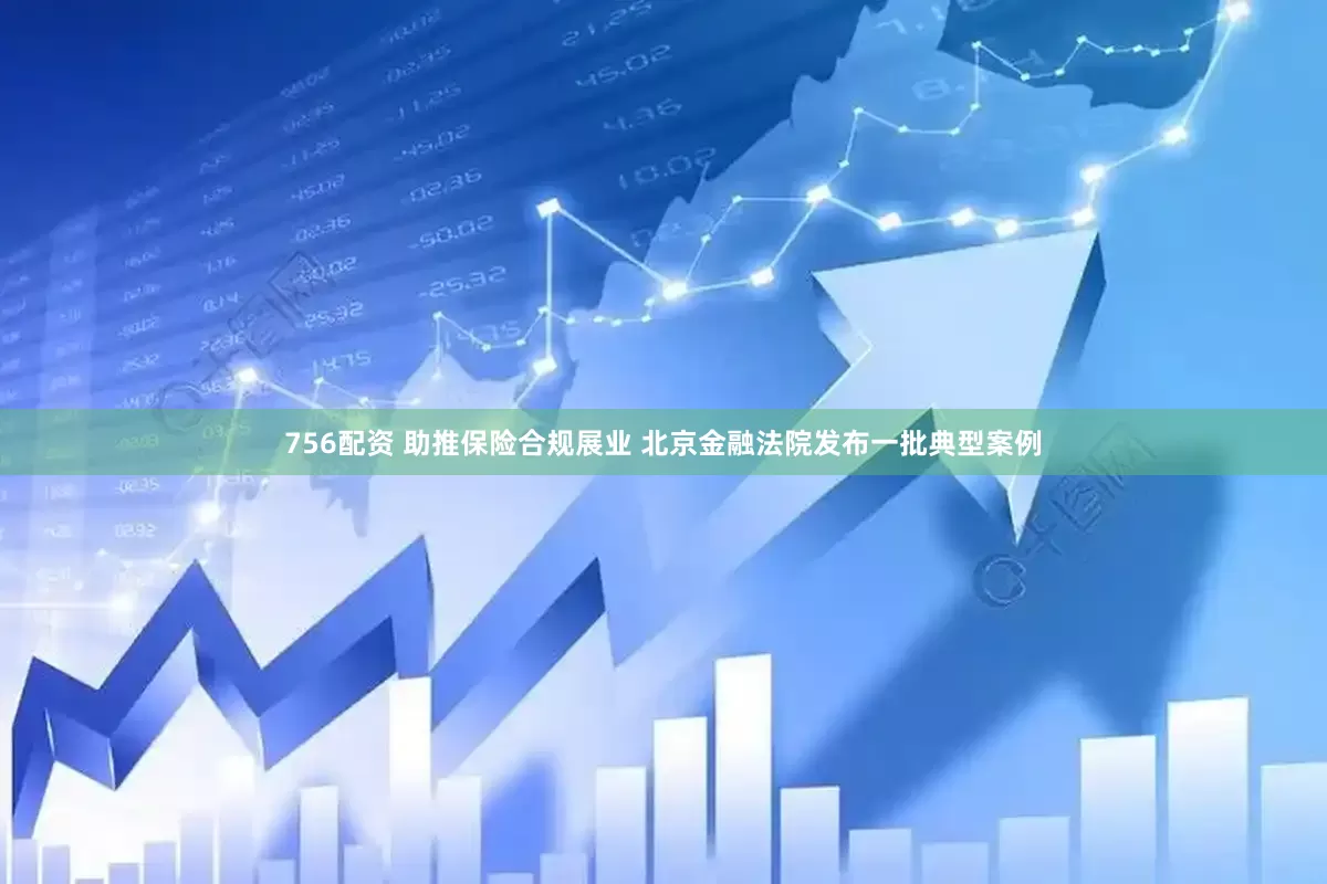 756配资 助推保险合规展业 北京金融法院发布一批典型案例