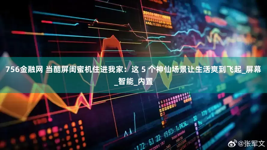756金融网 当酷屏闺蜜机住进我家：这 5 个神仙场景让生活爽到飞起_屏幕_智能_内置