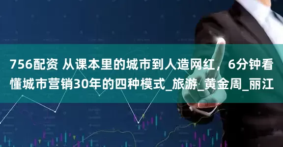 756配资 从课本里的城市到人造网红，6分钟看懂城市营销30年的四种模式_旅游_黄金周_丽江