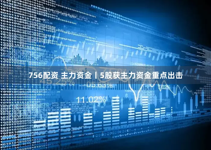 756配资 主力资金丨5股获主力资金重点出击