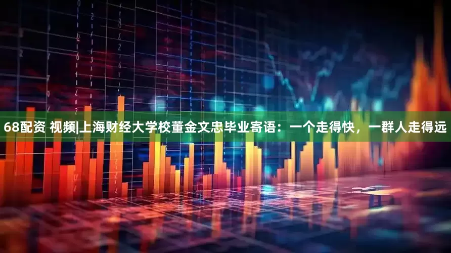 68配资 视频|上海财经大学校董金文忠毕业寄语：一个走得快，一群人走得远