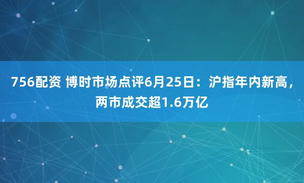 756配资 博时市场点评6月25日：沪指年内新高，两市成交超1.6万亿