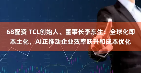 68配资 TCL创始人、董事长李东生：全球化即本土化，AI正推动企业效率跃升和成本优化