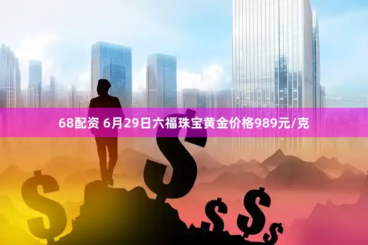 68配资 6月29日六福珠宝黄金价格989元/克