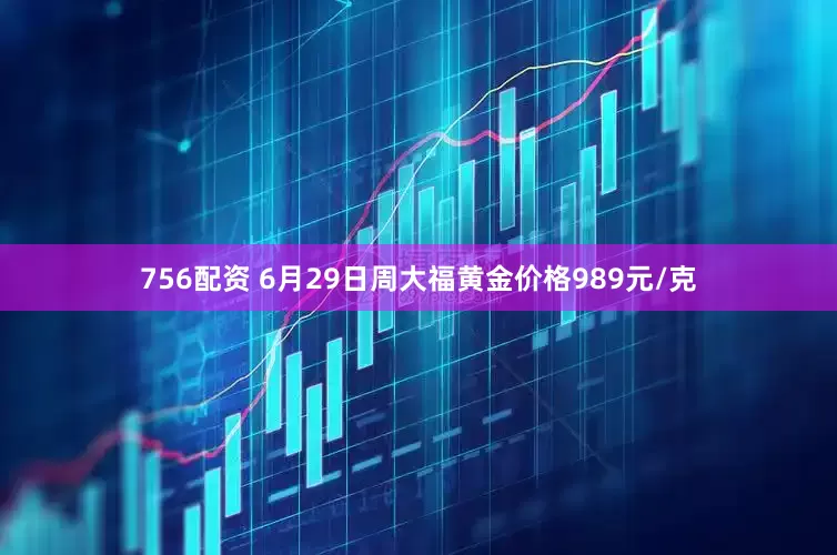 756配资 6月29日周大福黄金价格989元/克