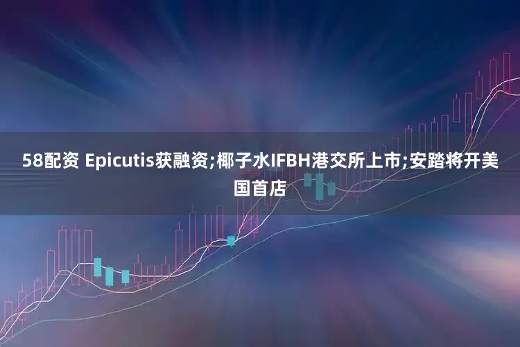 58配资 Epicutis获融资;椰子水IFBH港交所上市;安踏将开美国首店