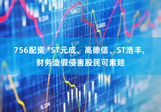 756配资 *ST元成、高德信、ST浩丰, 财务造假侵害股民可索赔