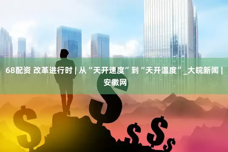 68配资 改革进行时 | 从“天开速度”到“天开温度”_大皖新闻 | 安徽网