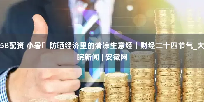 58配资 小暑・防晒经济里的清凉生意经｜财经二十四节气_大皖新闻 | 安徽网