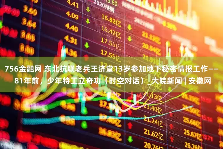 756金融网 东北抗联老兵王济堂13岁参加地下秘密情报工作—— 81年前，少年特工立奇功（时空对话）_大皖新闻 | 安徽网