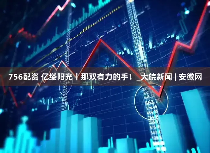 756配资 亿缕阳光丨那双有力的手！_大皖新闻 | 安徽网