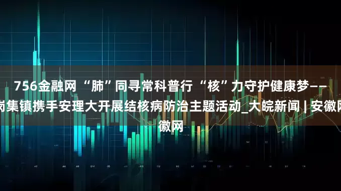 756金融网 “肺”同寻常科普行 “核”力守护健康梦——岗集镇携手安理大开展结核病防治主题活动_大皖新闻 | 安徽网
