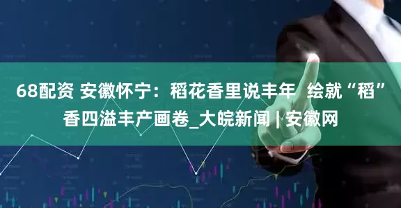 68配资 安徽怀宁：稻花香里说丰年  绘就“稻”香四溢丰产画卷_大皖新闻 | 安徽网