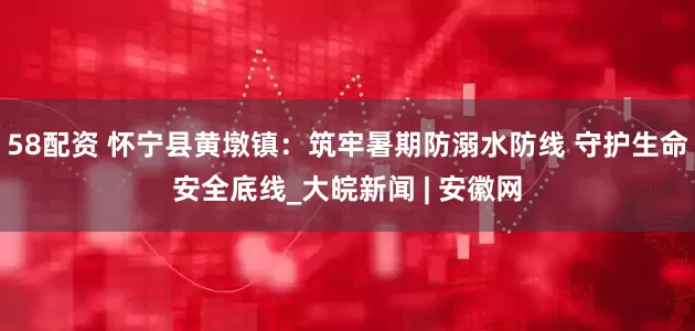 58配资 怀宁县黄墩镇：筑牢暑期防溺水防线 守护生命安全底线_大皖新闻 | 安徽网