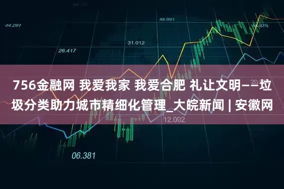 756金融网 我爱我家 我爱合肥 礼让文明——垃圾分类助力城市精细化管理_大皖新闻 | 安徽网