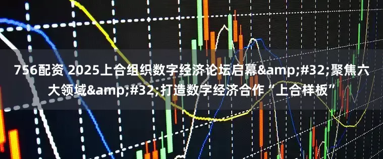 756配资 2025上合组织数字经济论坛启幕&#32;聚焦六大领域&#32;打造数字经济合作“上合样板”