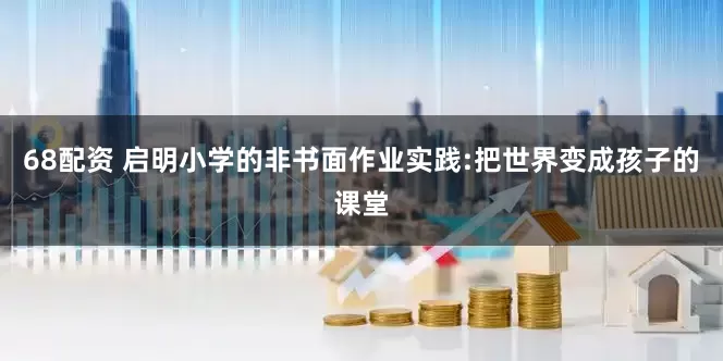 68配资 启明小学的非书面作业实践:把世界变成孩子的课堂