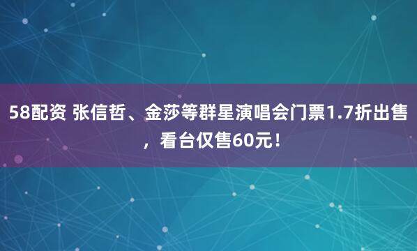 58配资 张信哲、金莎等群星演唱会门票1.7折出售 ，看台仅售60元！