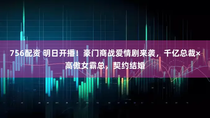 756配资 明日开播！豪门商战爱情剧来袭，千亿总裁×高傲女霸总，契约结婚