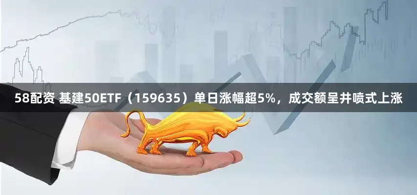 58配资 基建50ETF（159635）单日涨幅超5%，成交额呈井喷式上涨