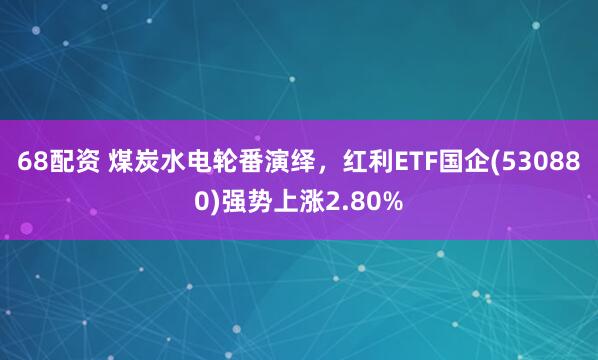 68配资 煤炭水电轮番演绎，红利ETF国企(530880)强势上涨2.80%