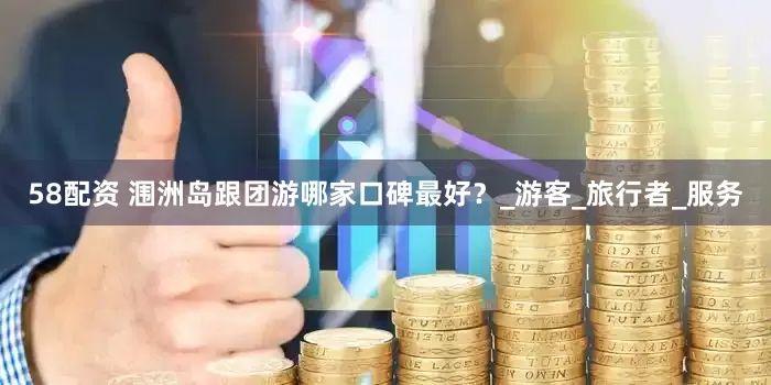 58配资 涠洲岛跟团游哪家口碑最好？_游客_旅行者_服务