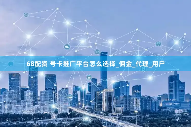 68配资 号卡推广平台怎么选择_佣金_代理_用户