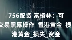756配资 富格林：可信打击交易黑幕操作_香港黄金_损失_资金